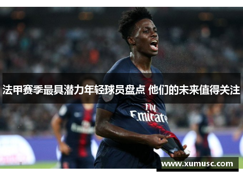 法甲赛季最具潜力年轻球员盘点 他们的未来值得关注