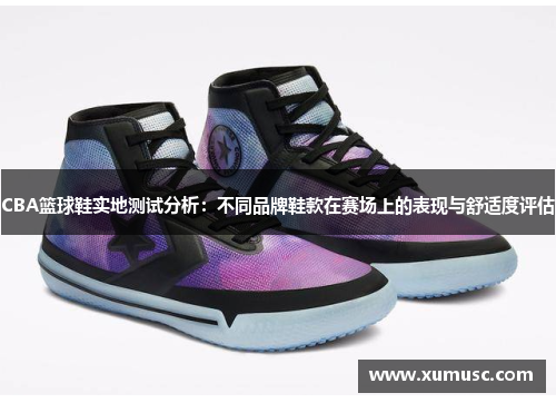 CBA篮球鞋实地测试分析：不同品牌鞋款在赛场上的表现与舒适度评估