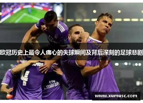 欧冠历史上最令人痛心的失球瞬间及背后深刻的足球悲剧
